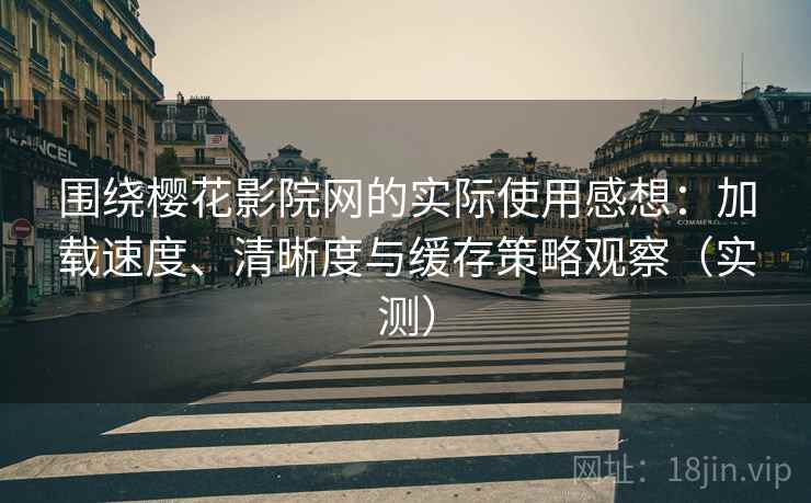 围绕樱花影院网的实际使用感想：加载速度、清晰度与缓存策略观察（实测）