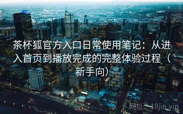 茶杯狐官方入口日常使用笔记：从进入首页到播放完成的完整体验过程（新手向）