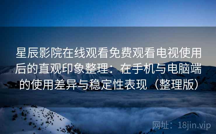 星辰影院在线观看免费观看电视使用后的直观印象整理：在手机与电脑端的使用差异与稳定性表现（整理版）
