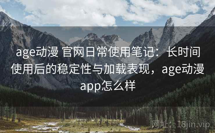 age动漫 官网日常使用笔记：长时间使用后的稳定性与加载表现，age动漫app怎么样
