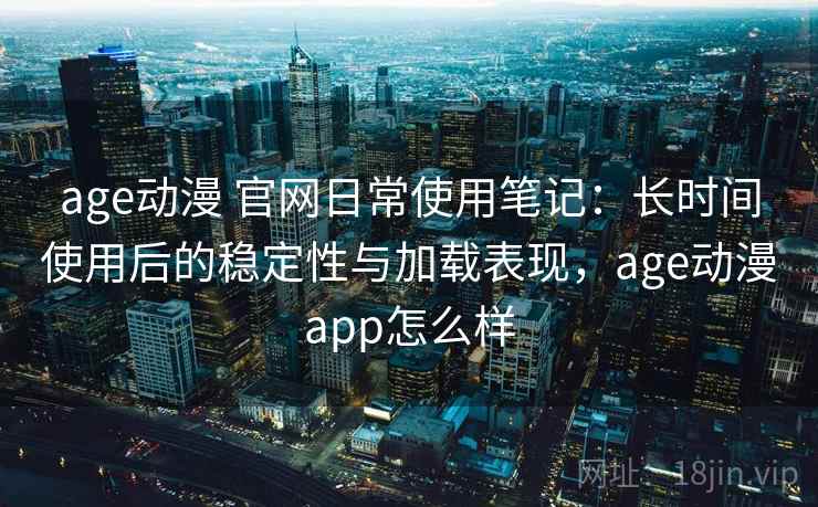 age动漫 官网日常使用笔记：长时间使用后的稳定性与加载表现，age动漫app怎么样