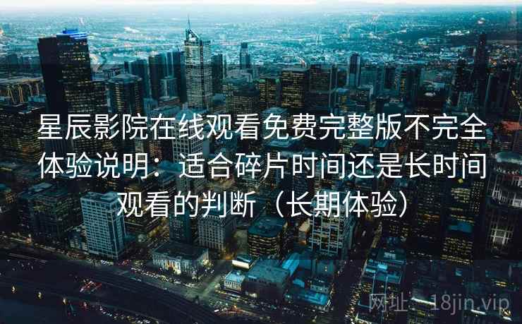 星辰影院在线观看免费完整版不完全体验说明：适合碎片时间还是长时间观看的判断（长期体验）