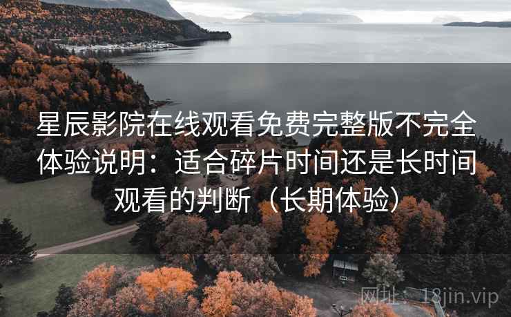 星辰影院在线观看免费完整版不完全体验说明：适合碎片时间还是长时间观看的判断（长期体验）