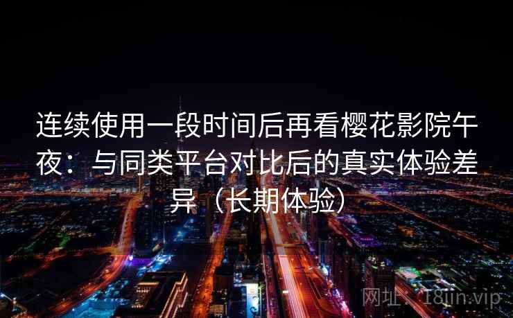 连续使用一段时间后再看樱花影院午夜：与同类平台对比后的真实体验差异（长期体验）