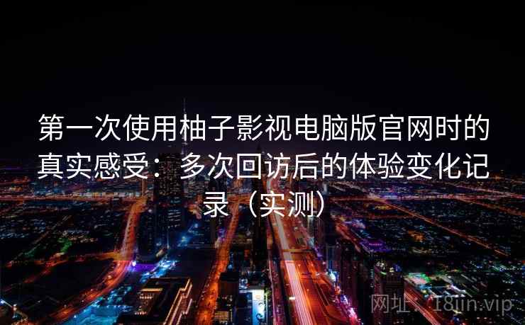 第一次使用柚子影视电脑版官网时的真实感受：多次回访后的体验变化记录（实测）