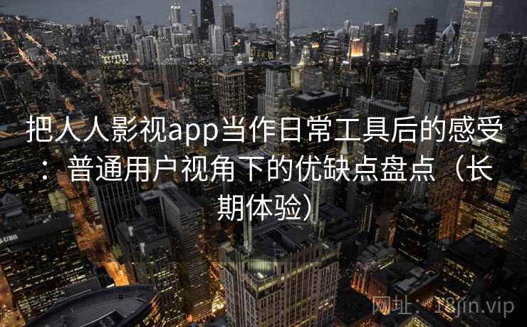 把人人影视app当作日常工具后的感受：普通用户视角下的优缺点盘点（长期体验）