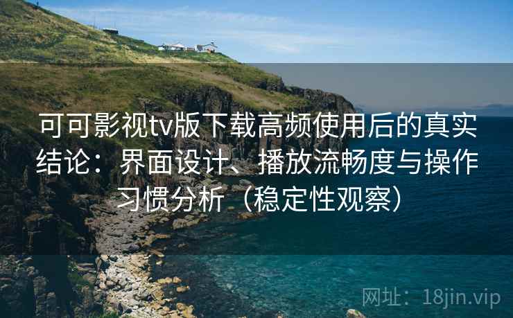 可可影视tv版下载高频使用后的真实结论：界面设计、播放流畅度与操作习惯分析（稳定性观察）