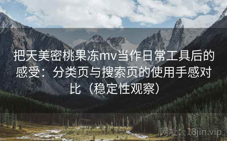 把天美密桃果冻mv当作日常工具后的感受：分类页与搜索页的使用手感对比（稳定性观察）