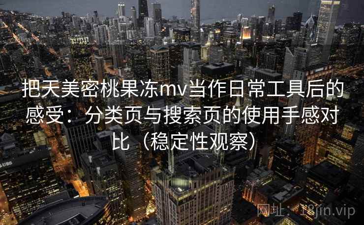 把天美密桃果冻mv当作日常工具后的感受：分类页与搜索页的使用手感对比（稳定性观察）