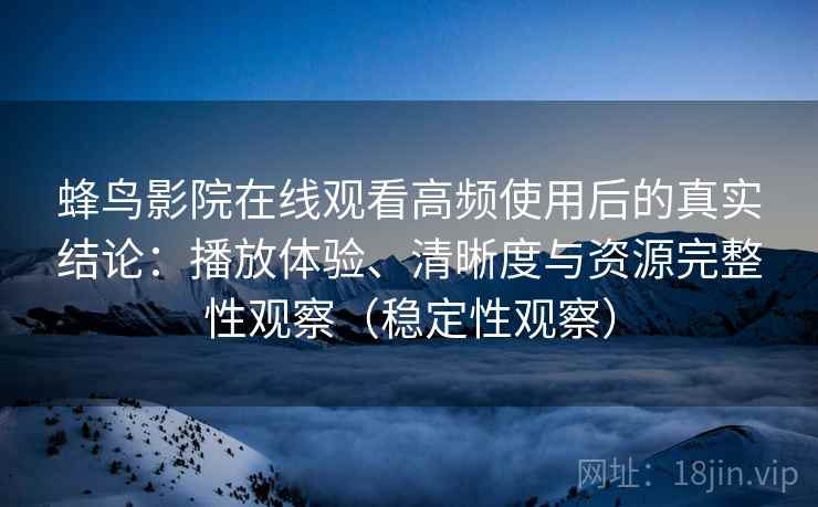 蜂鸟影院在线观看高频使用后的真实结论：播放体验、清晰度与资源完整性观察（稳定性观察）