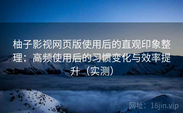 柚子影视网页版使用后的直观印象整理：高频使用后的习惯变化与效率提升（实测）