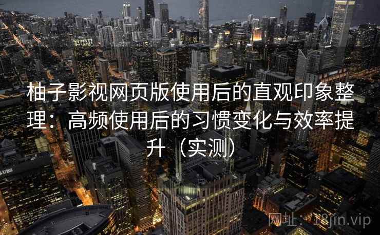 柚子影视网页版使用后的直观印象整理：高频使用后的习惯变化与效率提升（实测）