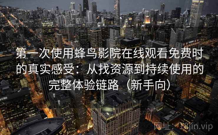 第一次使用蜂鸟影院在线观看免费时的真实感受：从找资源到持续使用的完整体验链路（新手向）