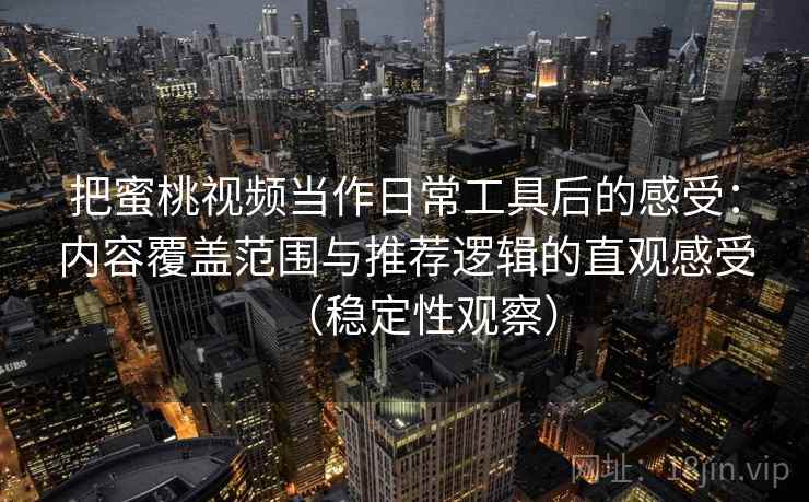 把蜜桃视频当作日常工具后的感受：内容覆盖范围与推荐逻辑的直观感受（稳定性观察）