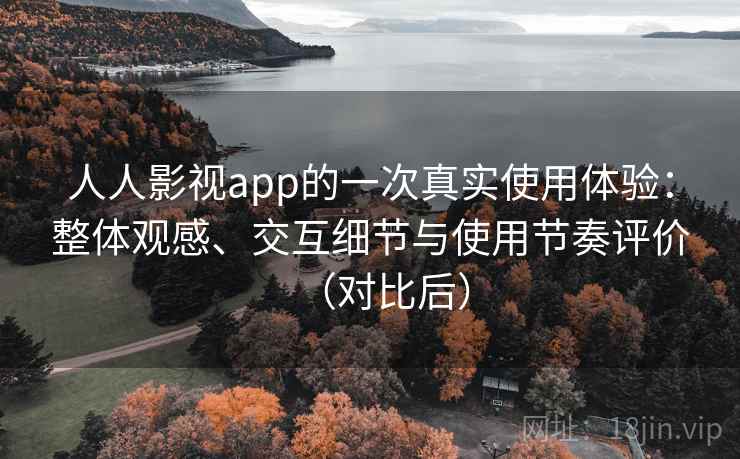 人人影视app的一次真实使用体验：整体观感、交互细节与使用节奏评价（对比后）