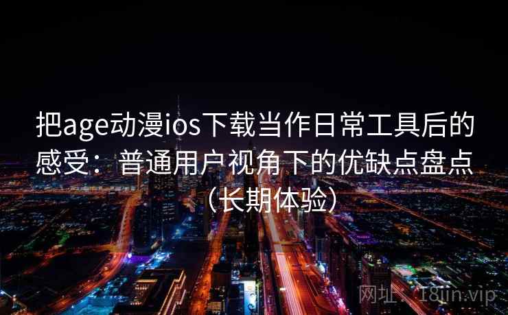 把age动漫ios下载当作日常工具后的感受：普通用户视角下的优缺点盘点（长期体验）