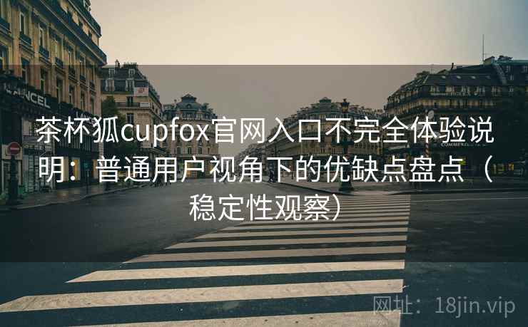 茶杯狐cupfox官网入口不完全体验说明：普通用户视角下的优缺点盘点（稳定性观察）