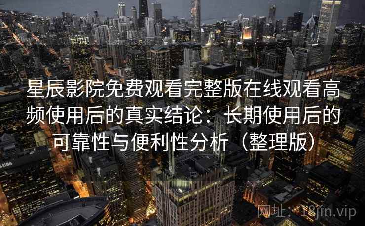 星辰影院免费观看完整版在线观看高频使用后的真实结论：长期使用后的可靠性与便利性分析（整理版）