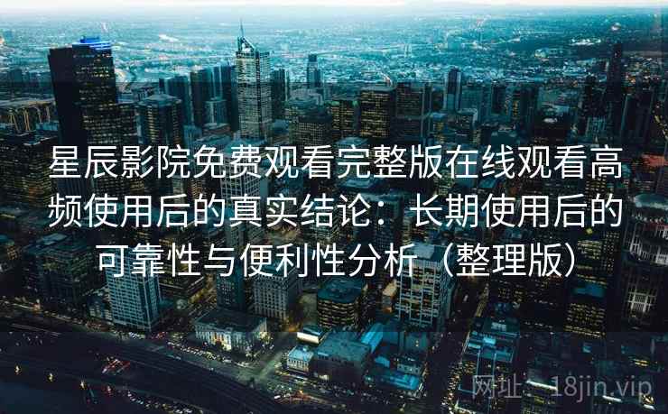 星辰影院免费观看完整版在线观看高频使用后的真实结论：长期使用后的可靠性与便利性分析（整理版）