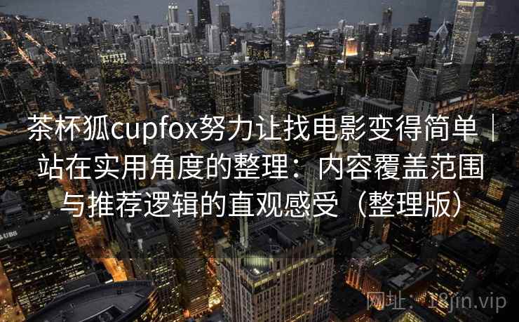 茶杯狐cupfox努力让找电影变得简单｜站在实用角度的整理：内容覆盖范围与推荐逻辑的直观感受（整理版）