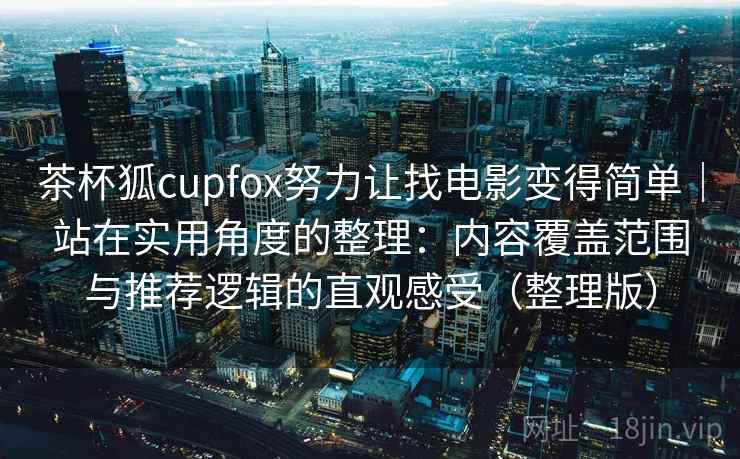 茶杯狐cupfox努力让找电影变得简单｜站在实用角度的整理：内容覆盖范围与推荐逻辑的直观感受（整理版）
