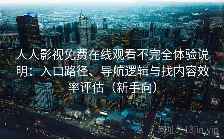 人人影视免费在线观看不完全体验说明：入口路径、导航逻辑与找内容效率评估（新手向）