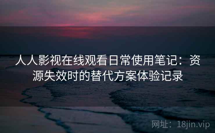 人人影视在线观看日常使用笔记：资源失效时的替代方案体验记录
