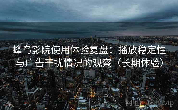 蜂鸟影院使用体验复盘：播放稳定性与广告干扰情况的观察（长期体验）