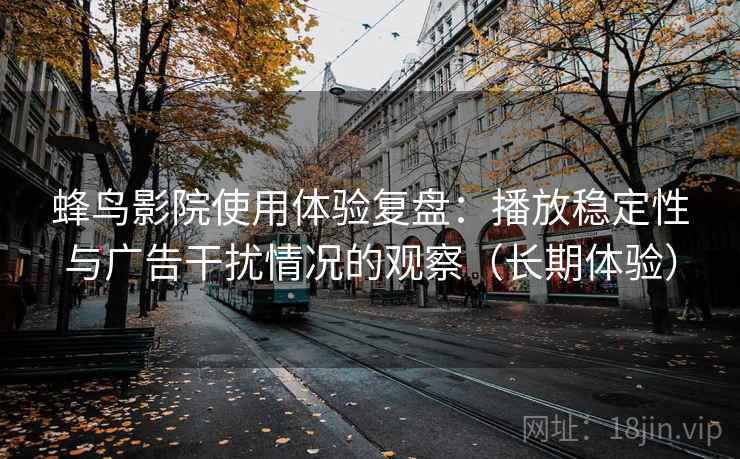 蜂鸟影院使用体验复盘：播放稳定性与广告干扰情况的观察（长期体验）