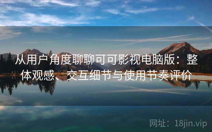 从用户角度聊聊可可影视电脑版：整体观感、交互细节与使用节奏评价