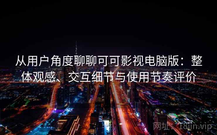 从用户角度聊聊可可影视电脑版：整体观感、交互细节与使用节奏评价