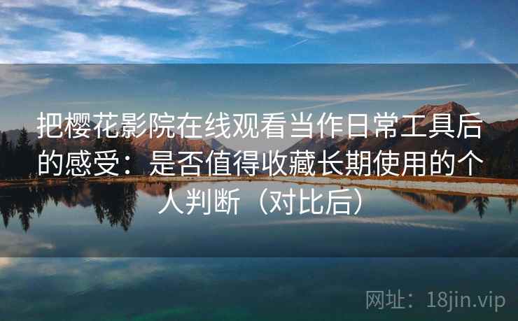 把樱花影院在线观看当作日常工具后的感受：是否值得收藏长期使用的个人判断（对比后）