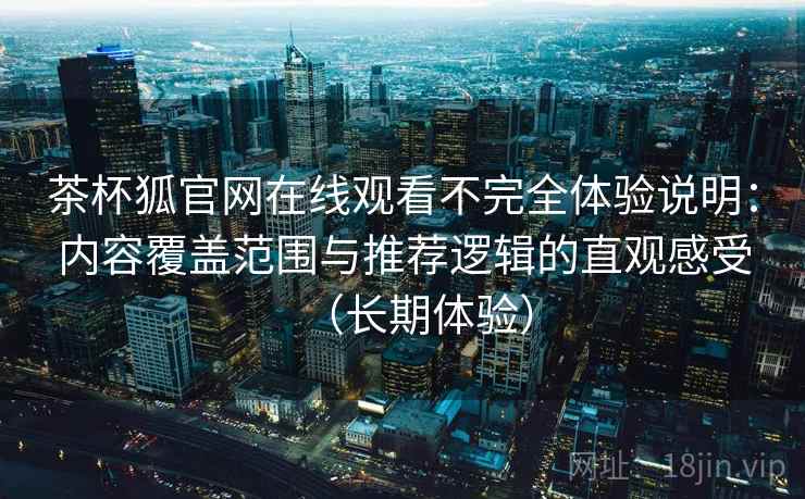 茶杯狐官网在线观看不完全体验说明：内容覆盖范围与推荐逻辑的直观感受（长期体验）