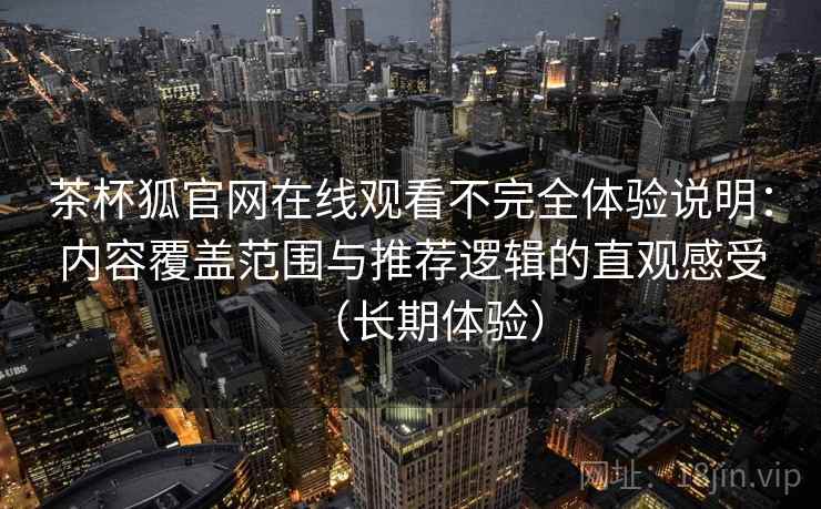 茶杯狐官网在线观看不完全体验说明：内容覆盖范围与推荐逻辑的直观感受（长期体验）