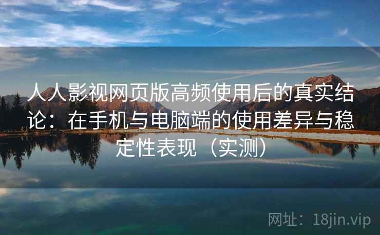 人人影视网页版高频使用后的真实结论：在手机与电脑端的使用差异与稳定性表现（实测）