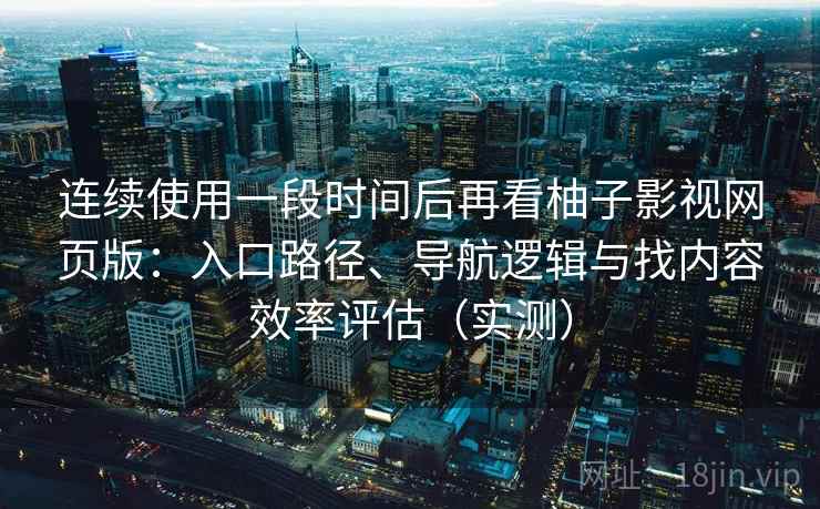 连续使用一段时间后再看柚子影视网页版：入口路径、导航逻辑与找内容效率评估（实测）