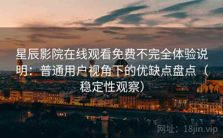 星辰影院在线观看免费不完全体验说明：普通用户视角下的优缺点盘点（稳定性观察）