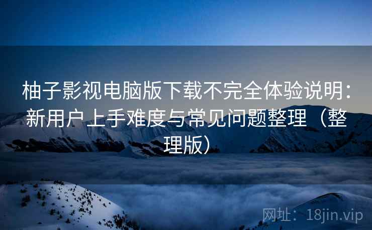柚子影视电脑版下载不完全体验说明：新用户上手难度与常见问题整理（整理版）
