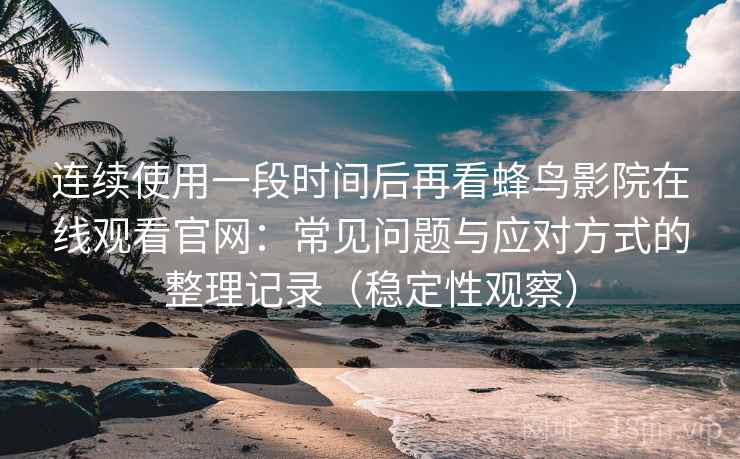 连续使用一段时间后再看蜂鸟影院在线观看官网：常见问题与应对方式的整理记录（稳定性观察）