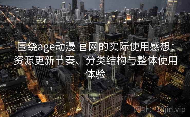 围绕age动漫 官网的实际使用感想：资源更新节奏、分类结构与整体使用体验