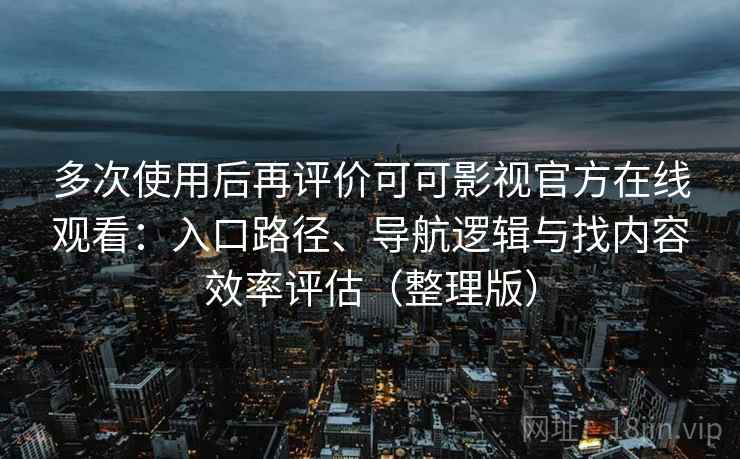多次使用后再评价可可影视官方在线观看：入口路径、导航逻辑与找内容效率评估（整理版）