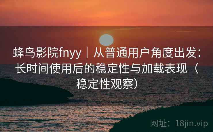 蜂鸟影院fnyy｜从普通用户角度出发：长时间使用后的稳定性与加载表现（稳定性观察）