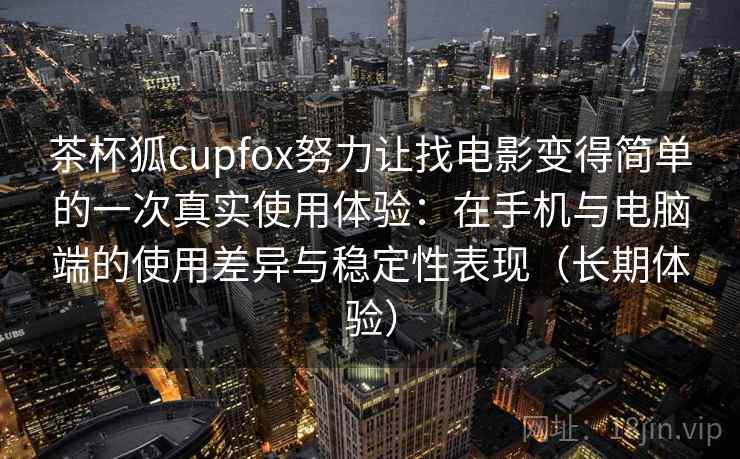 茶杯狐cupfox努力让找电影变得简单的一次真实使用体验：在手机与电脑端的使用差异与稳定性表现（长期体验）