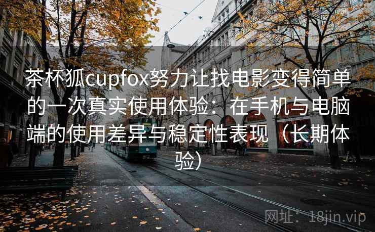 茶杯狐cupfox努力让找电影变得简单的一次真实使用体验：在手机与电脑端的使用差异与稳定性表现（长期体验）