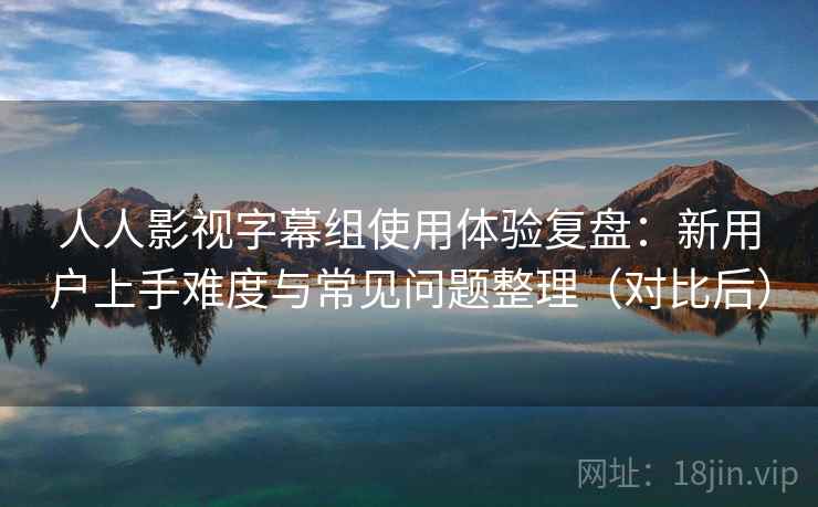 人人影视字幕组使用体验复盘：新用户上手难度与常见问题整理（对比后）