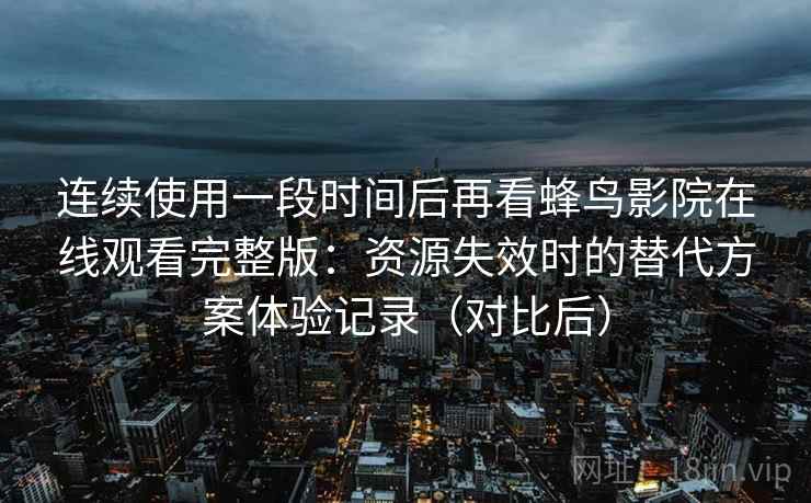连续使用一段时间后再看蜂鸟影院在线观看完整版：资源失效时的替代方案体验记录（对比后）