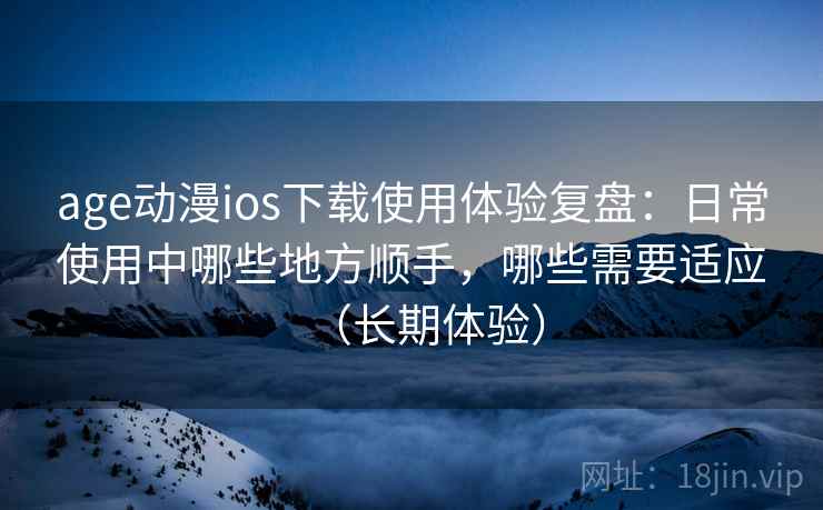 age动漫ios下载使用体验复盘：日常使用中哪些地方顺手，哪些需要适应（长期体验）