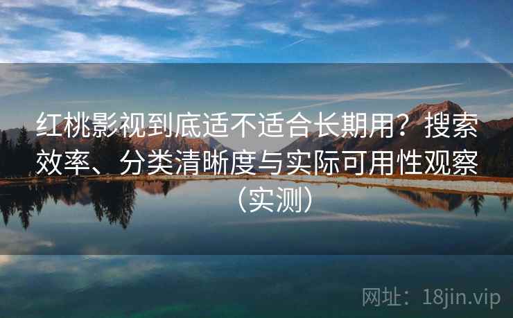 红桃影视到底适不适合长期用？搜索效率、分类清晰度与实际可用性观察（实测）