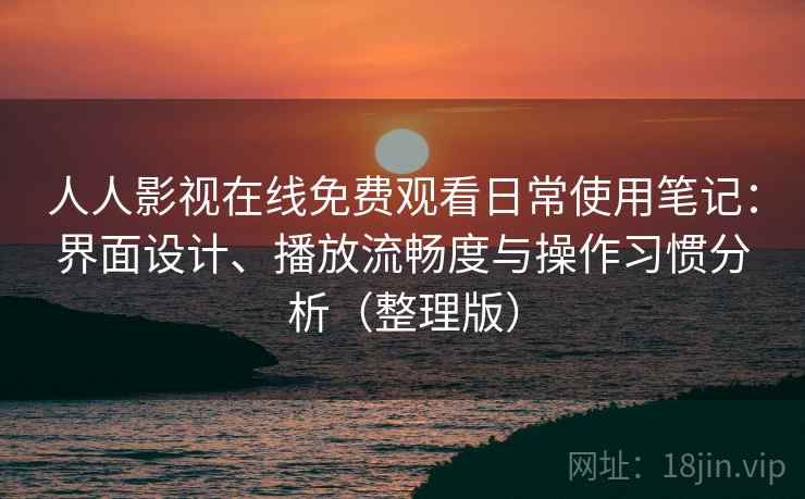 人人影视在线免费观看日常使用笔记：界面设计、播放流畅度与操作习惯分析（整理版）