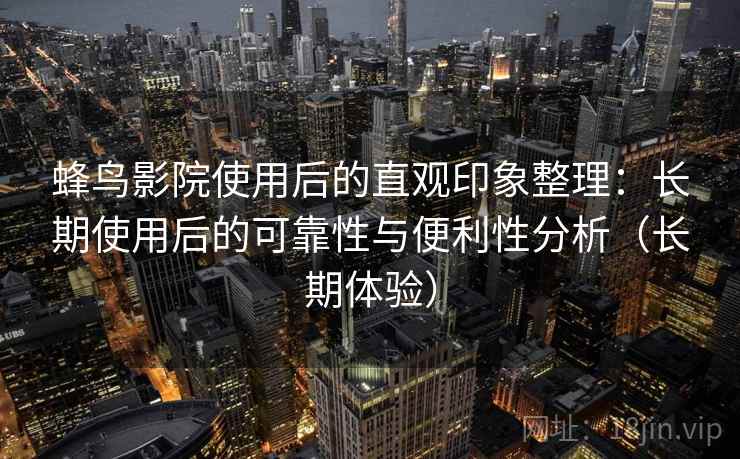 蜂鸟影院使用后的直观印象整理：长期使用后的可靠性与便利性分析（长期体验）
